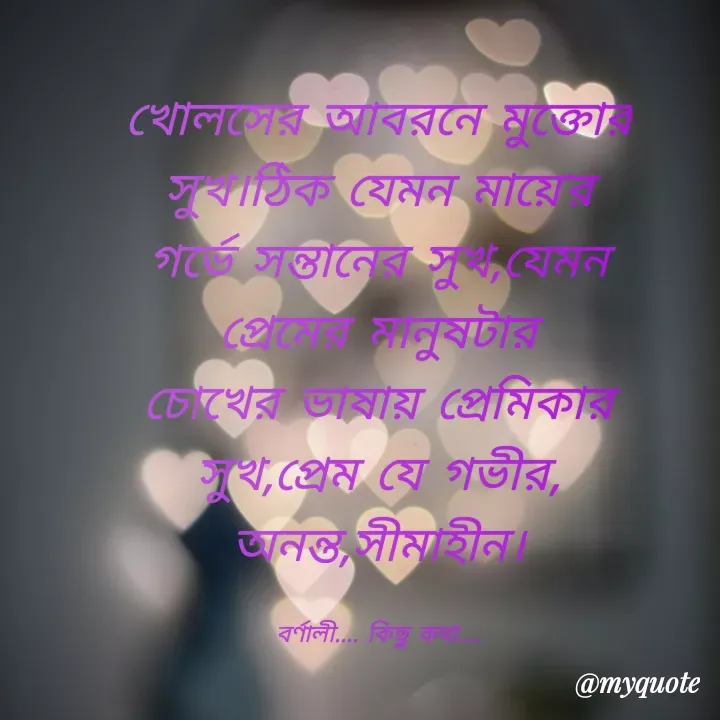 Quote by Sikha Bhattacharjee - খোলসের আবরনে মুক্তোর সুখ।ঠিক যেমন মায়ে'র গর্ভে সন্তানের সুখ,যেমন প্রেমের মানুষটার চোখের ভাষায় প্রেমিকার  সুখ,প্রেম যে গভীর, অনন্ত,সীমাহীন।

বর্ণালী.... কিছু কথা.... - Made using Quotes Creator App, Post Maker App