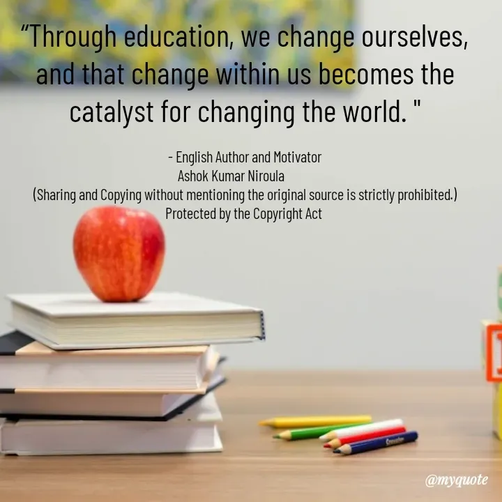 Quote by Ashok Kumar Niroula Official - “Through education, we change ourselves, and that change within us becomes the catalyst for changing the world. "

- English Author and Motivator
Ashok Kumar Niroula          
(Sharing and Copying without mentioning the original source is strictly prohibited.)
Protected by the Copyright Act  - Made using Quotes Creator App, Post Maker App