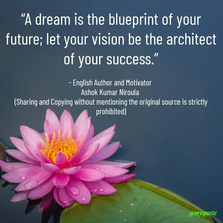 Quote by Ashok Kumar Niroula Official - “A dream is the blueprint of your future; let your vision be the architect of your success.”

- English Author and Motivator 
Ashok Kumar Niroula 
(Sharing and Copying without mentioning the original source is strictly prohibited) - Made using Quotes Creator App, Post Maker App