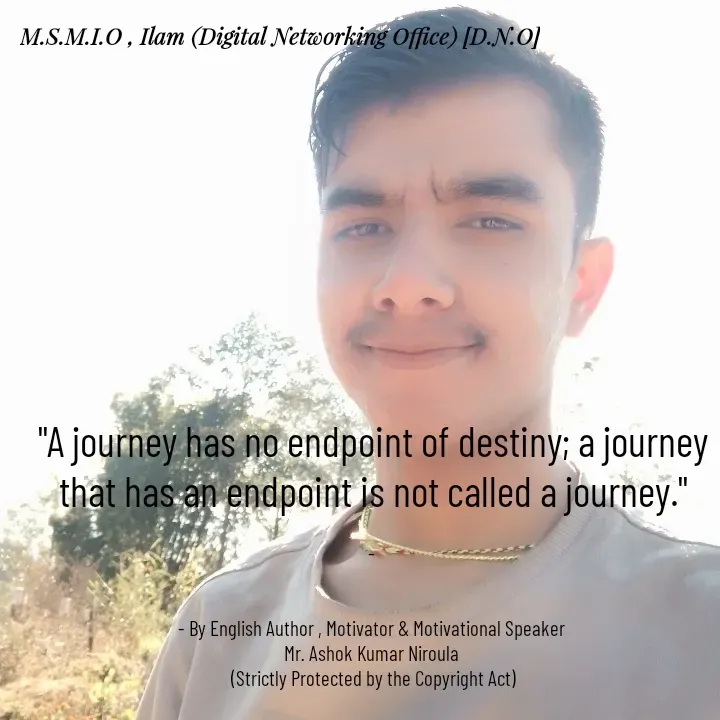 Quote by Ashok Kumar Niroula Official - "A journey has no endpoint of destiny; a journey that has an endpoint is not called a journey."

- 


- By English Author , Motivator & Motivational Speaker 
Mr. Ashok Kumar Niroula 
(Strictly Protected by the Copyright Act) - Made using Quotes Creator App, Post Maker App