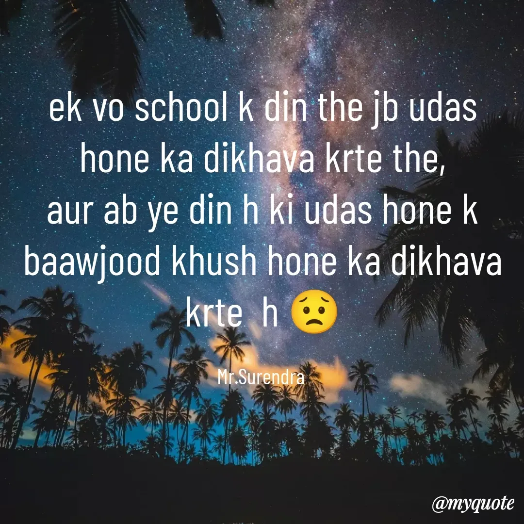 Quote by Surendra Gurjar - ek vo school k din the jb udas hone ka dikhava krte the,
aur ab ye din h ki udas hone k baawjood khush hone ka dikhava krte  h 😟

Mr.Surendra  - Made using Quotes Creator App, Post Maker App