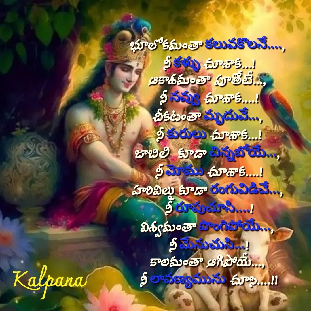 Quote by Kalpana - భూలోకమంతా కలువకొలనే...., 
నీ కళ్ళు చూశాక...!
ఆకాశమంతా పూతోటే..., 
నీ నవ్వు చూశాక....!
చీకటంతా మృదువే..., 
నీ కురులు చూశాక...!
జాబిలి  కూడా చిన్నబోయే..., 
నీ మోము చూశాక....!
హరివిల్లు కూడా రంగువిడిచే..., 
నీ రూపుచూసి....!
విశ్వమంతా పొంగిపోయే..., 
నీ మేనుచుసి...!
కాలమంతా ఆగిపోయే..., 
నీ లావణ్యమును చూసి....!! - Made using Quotes Creator App, Post Maker App