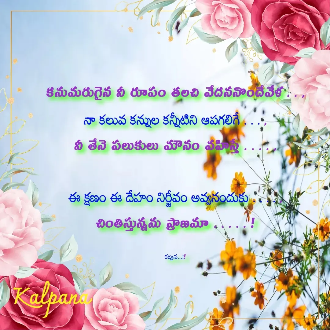 Quote by Kalpana - కనుమరుగైన నీ రూపం తలచి వేదననొందేవేళ . . ,
నా కలువ కన్నుల కన్నీటిని ఆపగలిగే . . . ,
నీ తేనె పలుకులు మౌనం వహిస్తే . . . . ,

ఈ క్షణం ఈ దేహం నిర్జీవం అవ్వనందుకు . . . . ,
చింతిస్తున్నను ప్రాణమా . . . . . !

కల్పన...!! - Made using Quotes Creator App, Post Maker App