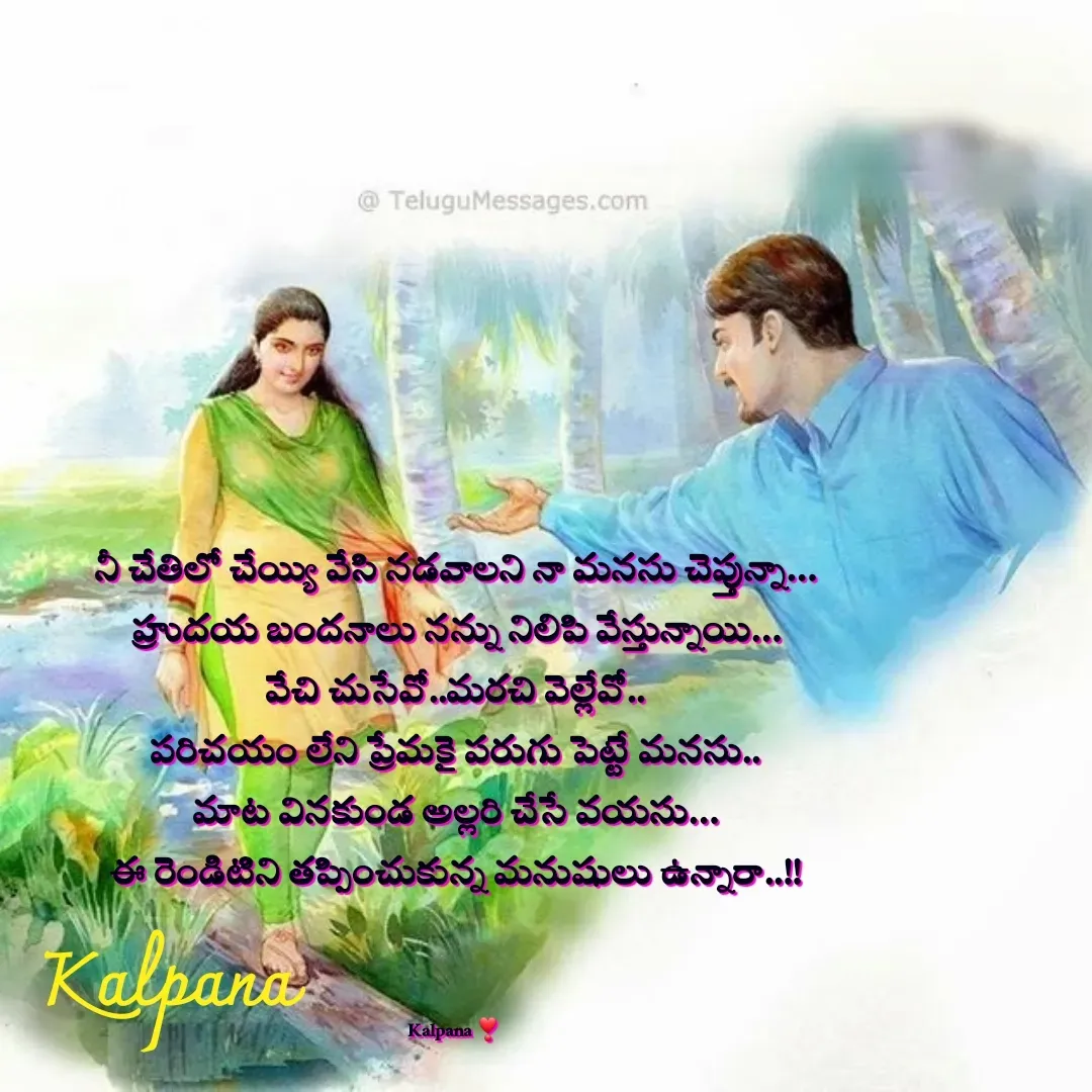 Quote by Kalpana - నీ చేతిలో చేయ్యి వేసి నడవాలని నా మనసు చెప్తున్నా…
హ్రుదయ బందనాలు నన్ను నిలిపి వేస్తున్నాయి…
వేచి చుసేవో..మరచి వెల్లేవో..
పరిచయం లేని ప్రేమకై పరుగు పెట్టే మనసు..
మాట వినకుండ అల్లరి చేసే వయసు…
ఈ రెండిటిని తప్పించుకున్న మనుషులు ఉన్నారా..!!



Kalpana ❣  - Made using Quotes Creator App, Post Maker App