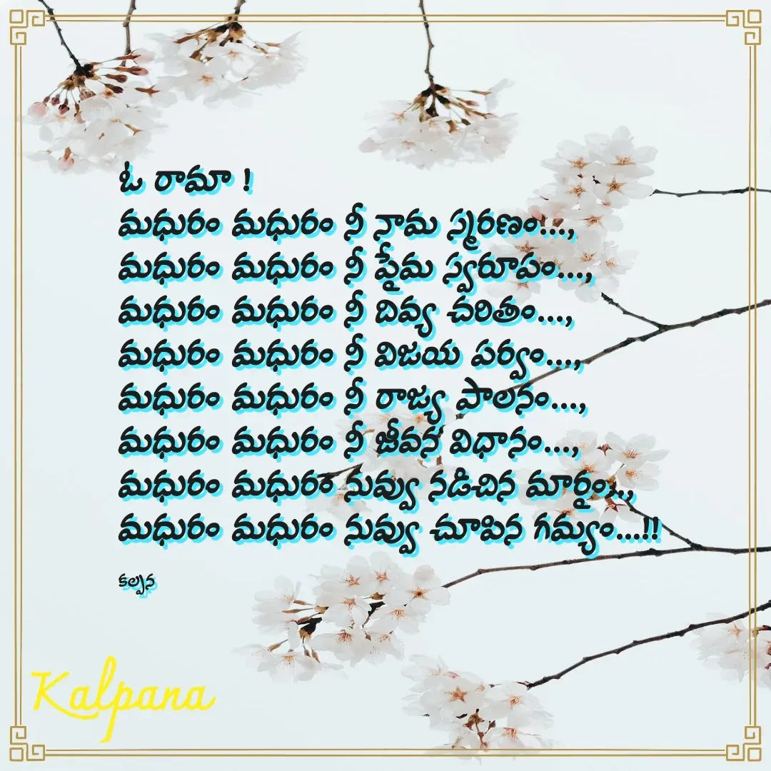 Quote by Kalpana - ఓ రామా !
మధురం మధురం నీ నామ స్మరణం...,
మధురం మధురం నీ ప్రేమ స్వరూపం...,
మధురం మధురం నీ దివ్య చరితం...,
మధురం మధురం నీ విజయ పర్వం...,
మధురం మధురం నీ రాజ్య పాలనం...,
మధురం మధురం నీ జీవన విధానం...,
మధురం మధురం నువ్వు నడిచిన మార్గం..,
మధురం మధురం నువ్వు చూపిన గమ్యం…!!

కల్పన  - Made using Quotes Creator App, Post Maker App