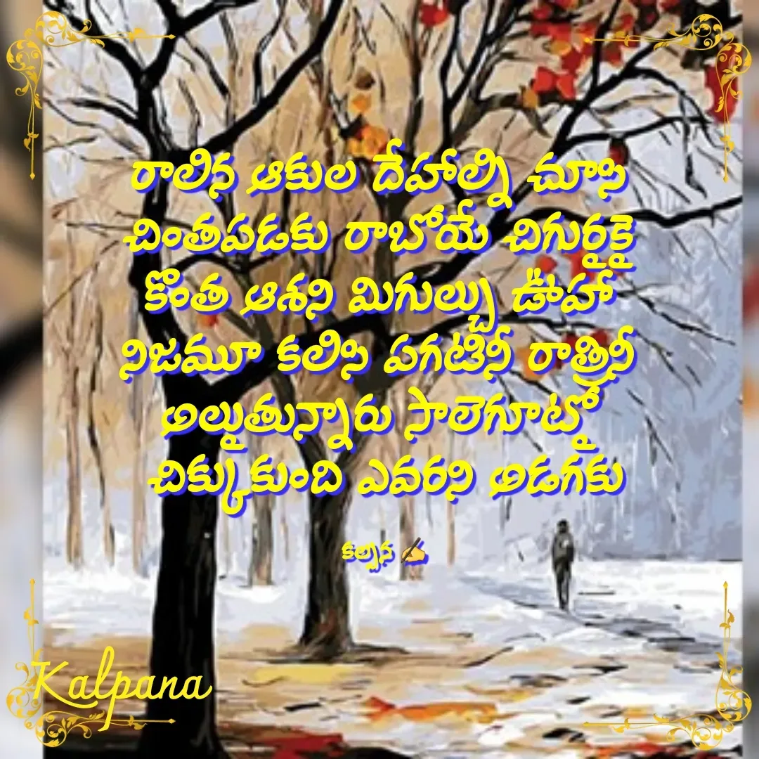 Quote by Kalpana - రాలిన ఆకుల దేహాల్ని చూసి 
చింతపడకు రాబోయే చిగుర్లకై 
కొంత ఆశని మిగుల్చు ఊహా 
నిజమూ కలిసి పగటినీ రాత్రినీ 
అల్లుతున్నారు సాలెగూట్లో 
చిక్కుకుంది ఎవరని అడగకు

కల్పన ✍ - Made using Quotes Creator App, Post Maker App