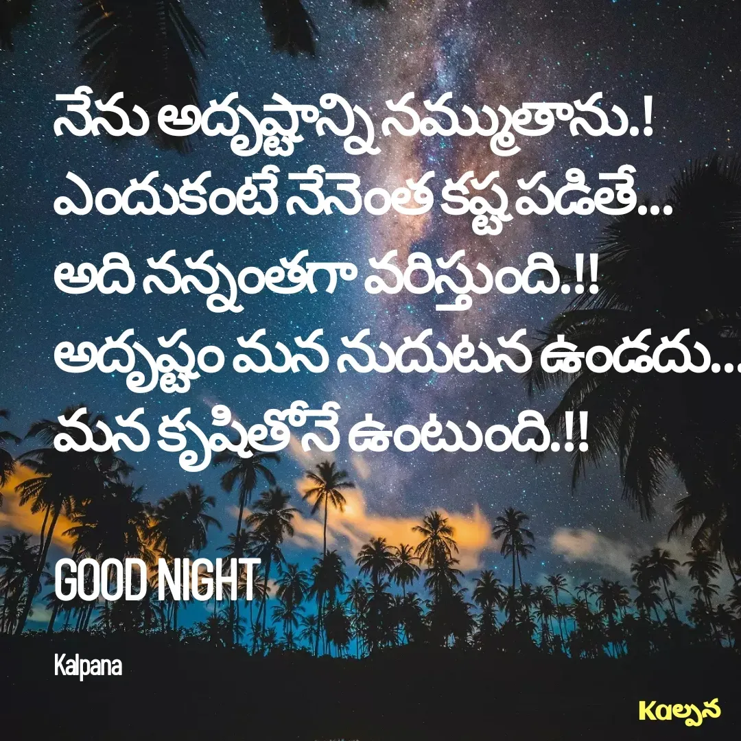 Quote by Kalpana - నేను అదృష్టాన్ని నమ్ముతాను.!
ఎందుకంటే నేనెంత కష్ట పడితే...
అది నన్నంతగా వరిస్తుంది.!!
అదృష్టం మన నుదుటన ఉండదు... 
మన కృషితోనే ఉంటుంది.!!

GOOD NIGHT 

Kalpana  - Made using Quotes Creator App, Post Maker App