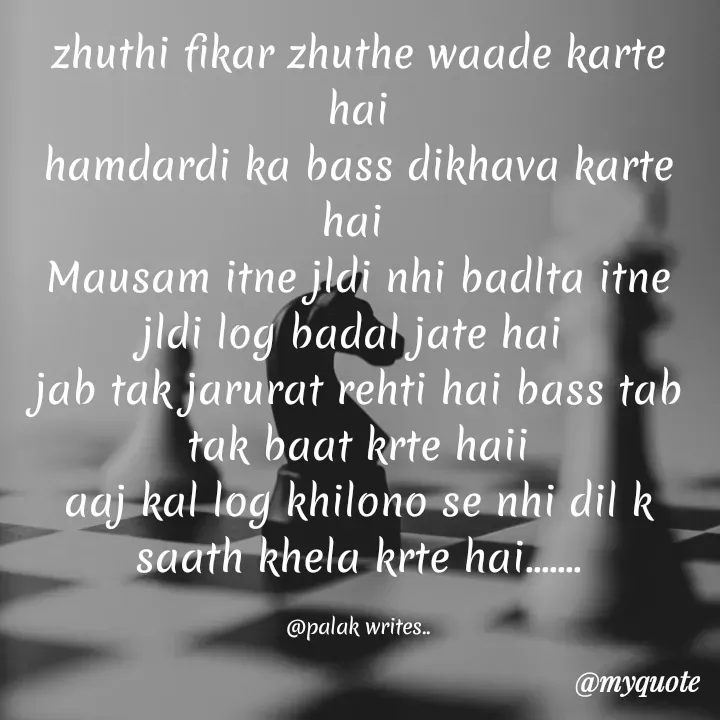 Quote by Palak writes - zhuthi fikar zhuthe waade karte hai
hamdardi ka bass dikhava karte hai 
Mausam itne jldi nhi badlta itne jldi log badal jate hai 
jab tak jarurat rehti hai bass tab tak baat krte haii
aaj kal log khilono se nhi dil k saath khela krte hai.......

@palak writes.. - Made using Quotes Creator App, Post Maker App