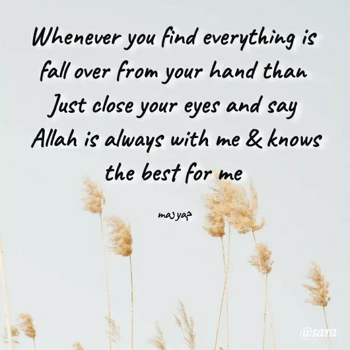 Quote by @sara maryam - Whenever you find everything is 
fall over from your hand than 
Just close your eyes and say 
Allah is always with me & knows
the best for me 

maرyaم - Made using Quotes Creator App, Post Maker App