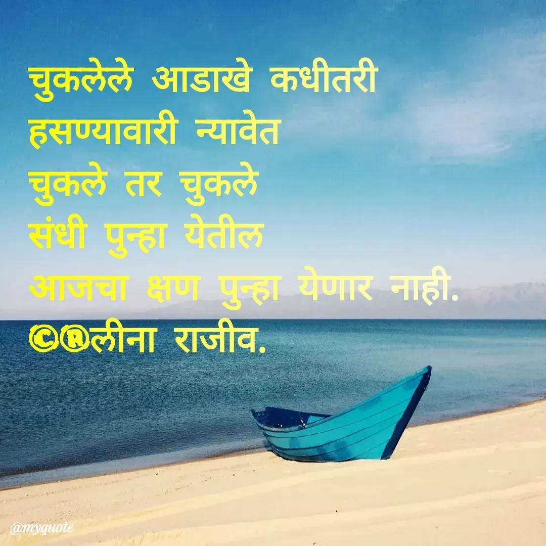 Quote by Leena Deshpande - चुकलेले आडाखे कधीतरी
हसण्यावारी न्यावेत
चुकले तर चुकले               
संधी पुन्हा येतील
आजचा क्षण पुन्हा येणार नाही. 
©®लीना राजीव. - Made using Quotes Creator App, Post Maker App