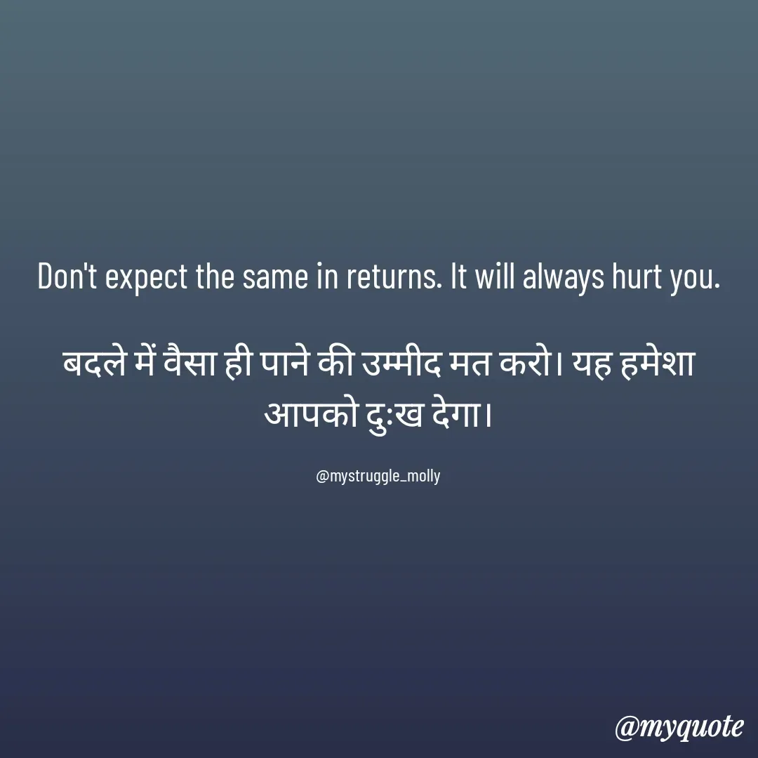 Quote by Molly Kundu - Don't expect the same in returns. It will always hurt you.

बदले में वैसा ही पाने की उम्मीद मत करो। यह हमेशा आपको दुःख देगा।

@mystruggle_molly - Made using Quotes Creator App, Post Maker App