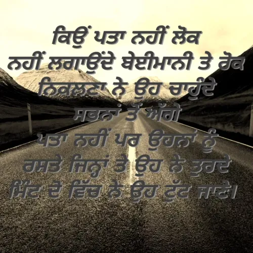 Quote by Khushdeep Kaur - ਕਿਉਂ ਪਤਾ ਨਹੀਂ ਲੋਕ
ਨਹੀਂ ਲਗਾਉਂਦੇ ਬੇਈਮਾਨੀ ਤੇ ਰੋਕ
ਨਿਕਲਣਾ ਨੇ ਉਹ ਚਾਹੁੰਦੇ
ਸਭਨਾਂ ਤੋਂ ਅੱਗੇ
ਪਤਾ ਨਹੀਂ ਪਰ ਉਹਨਾਂ ਨੂੰ
ਰਸਤੇ ਜਿਨ੍ਹਾਂ ਤੇ ਉਹ ਨੇ ਤੁਰਦੇ
ਮਿੰਟ ਦੋ ਵਿੱਚ ਨੇ ਉਹ ਟੁੱਟ ਜਾਣੇ।  - Made using Quotes Creator App, Post Maker App