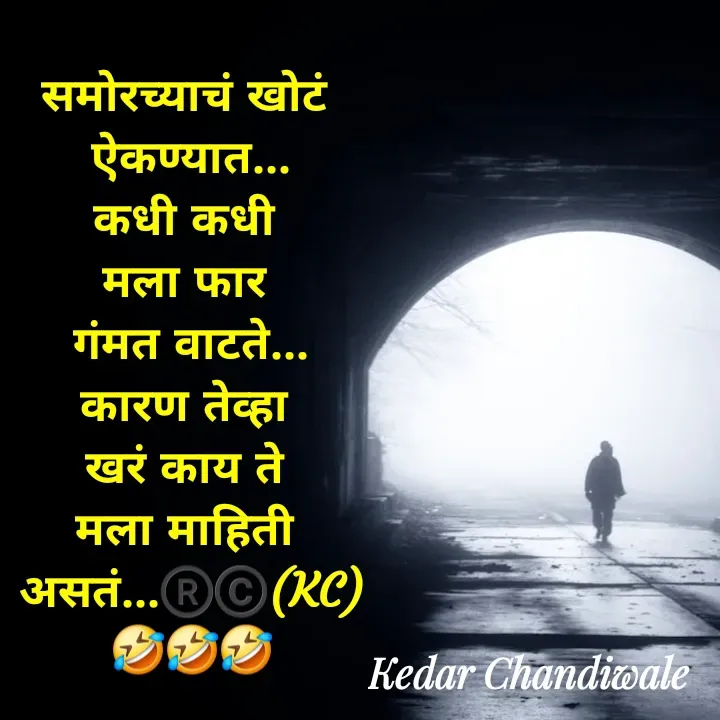 Quote by Kedar Chandiwaale - समोरच्याचं खोटं 
ऐकण्यात...
कधी कधी 
मला फार 
गंमत वाटते...
कारण तेव्हा 
खरं काय ते 
मला माहिती 
असतं...®️©️(KC)
🤣🤣🤣 - Made using Quotes Creator App, Post Maker App