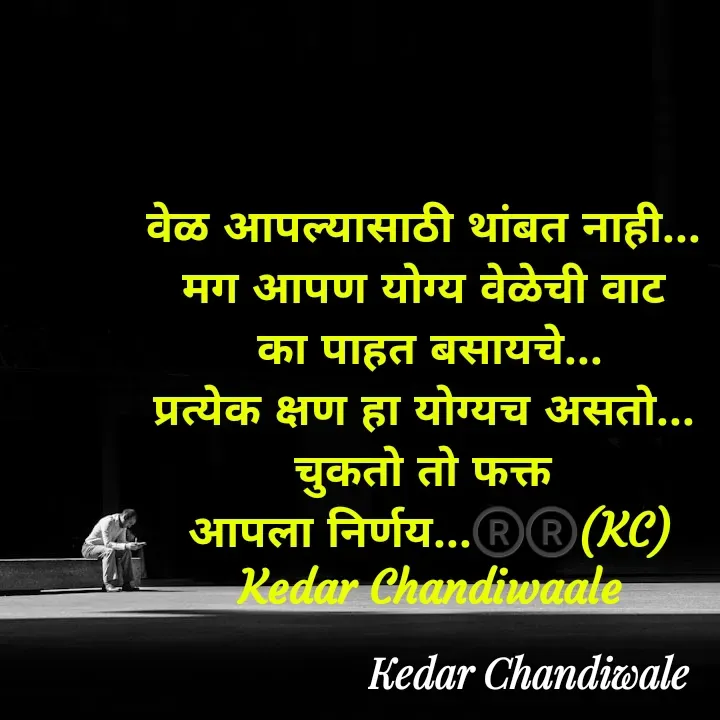 Quote by Kedar Chandiwaale - वेळ आपल्यासाठी थांबत नाही... 
मग आपण योग्य वेळेची वाट 
का पाहत बसायचे...
प्रत्येक क्षण हा योग्यच असतो... 
चुकतो तो फक्त 
आपला निर्णय...®️®️(KC)
Kedar Chandiwaale - Made using Quotes Creator App, Post Maker App