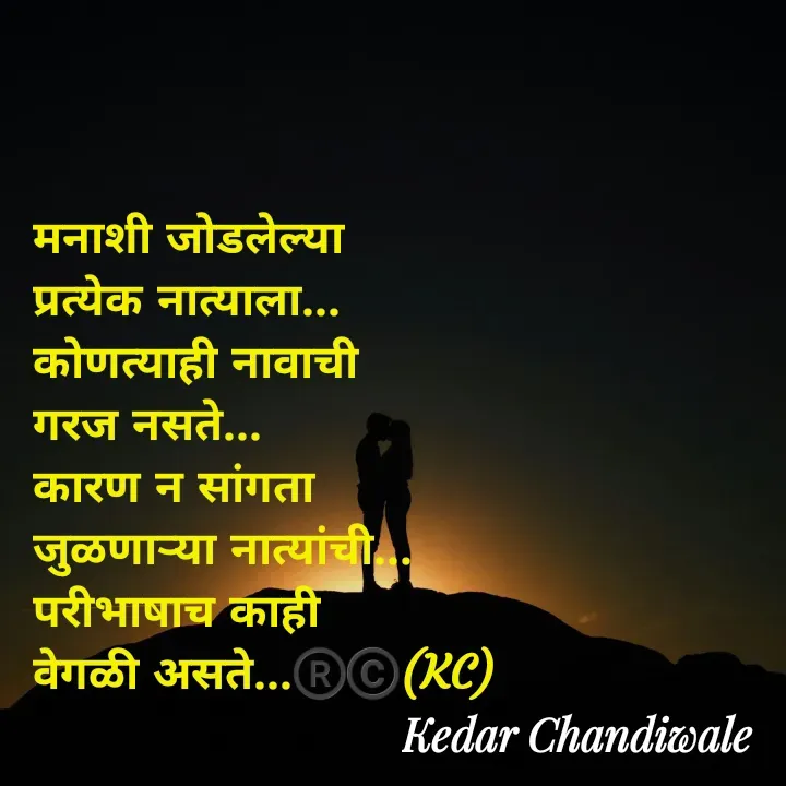 Quote by Kedar Chandiwaale - मनाशी जोडलेल्या 
प्रत्येक नात्याला... 
कोणत्याही नावाची 
गरज नसते... 
कारण न सांगता 
जुळणाऱ्या नात्यांची... 
परीभाषाच काही 
वेगळी असते...®️©️(KC) - Made using Quotes Creator App, Post Maker App