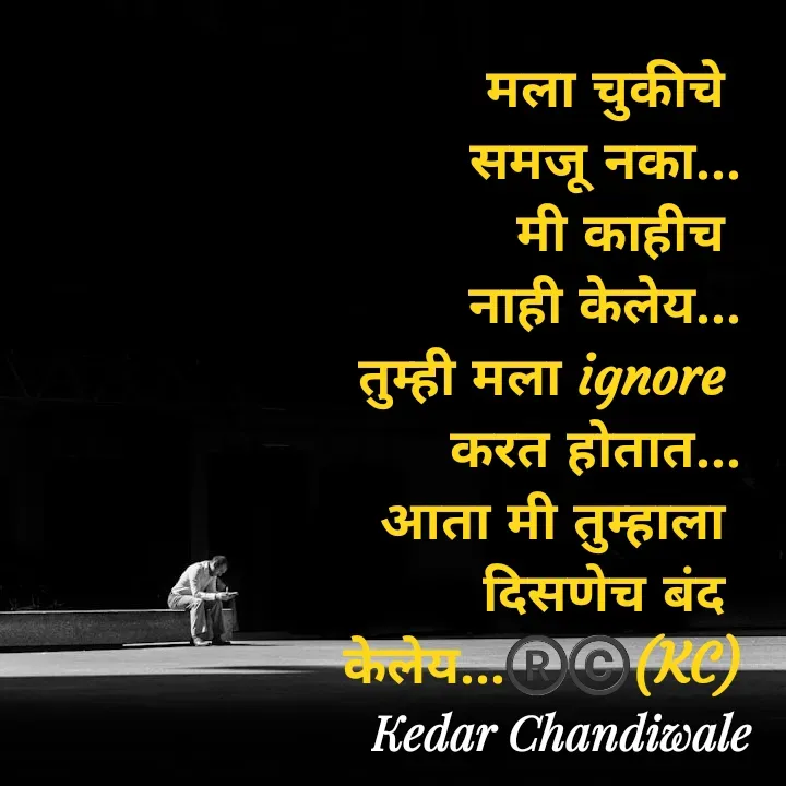 Quote by Kedar Chandiwaale - मला चुकीचे 
समजू नका...
मी काहीच 
नाही केलेय...
तुम्ही मला ignore 
करत होतात...
आता मी तुम्हाला 
दिसणेच बंद 
केलेय...®️©️(KC) - Made using Quotes Creator App, Post Maker App