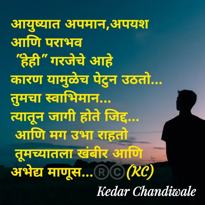 Quote by Kedar Chandiwaale - आयुष्यात अपमान,अपयश 
आणि पराभव
 "हेही" गरजेचे आहे
कारण यामुळेच पेटुन उठतो...
तुमचा स्वाभिमान... 
त्यातून जागी होते जिद्द...
 आणि मग उभा राहतो
 तूमच्यातला खंबीर आणि 
अभेद्य माणूस...®️©️(KC) - Made using Quotes Creator App, Post Maker App