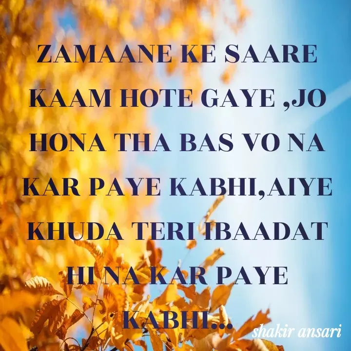 Quote by shakir ansari - ZAMAANE KE SAARE KAAM HOTE GAYE ,JO HONA THA BAS VO NA KAR PAYE KABHI,AIYE KHUDA TERI IBAADAT HI NA KAR PAYE KABHI... - Made using Quotes Creator App, Post Maker App