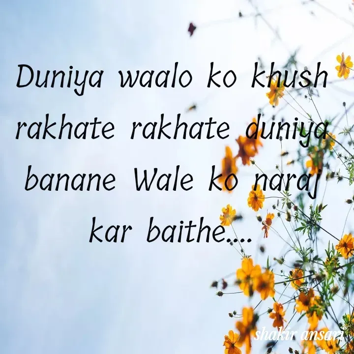 Quote by shakir ansari - Duniya waalo ko khush rakhate rakhate duniya banane Wale ko naraj kar baithe.... - Made using Quotes Creator App, Post Maker App
