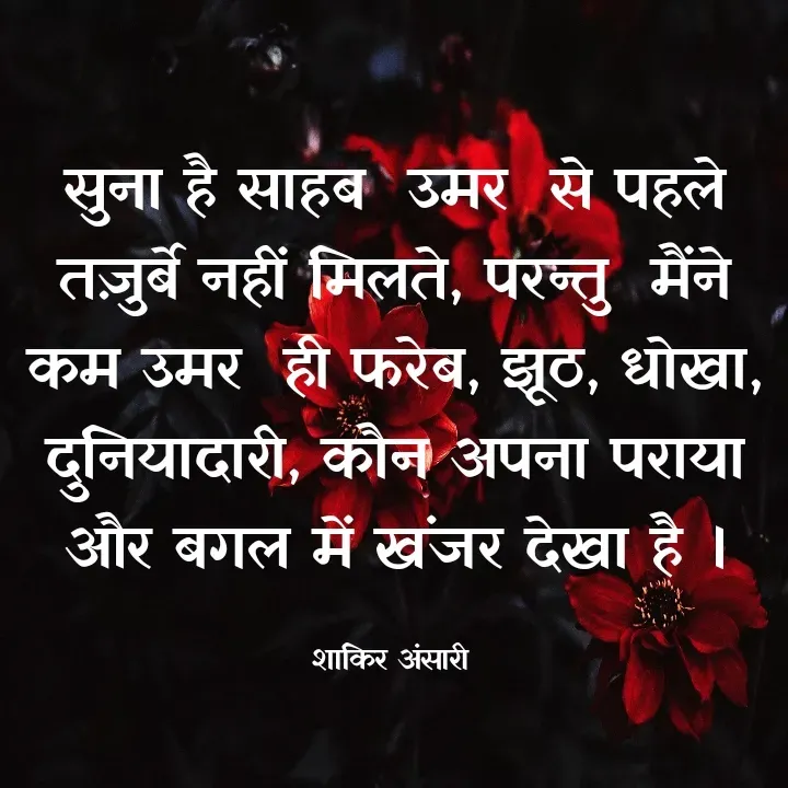 Quote by shakir ansari - सुना है साहब  उमर  से पहले तज़ुर्बे नहीं मिलते, परन्तु  मैंने कम उमर  ही फरेब, झूठ, धोखा, दुनियादारी, कौन अपना पराया और बगल में खंजर देखा है ।

शाकिर अंसारी  - Made using Quotes Creator App, Post Maker App