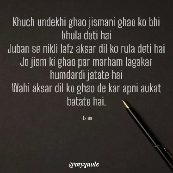 Quote by wisewords - Khuch undekhi ghao jismani ghao ko bhi bhula deti hai
Juban se nikli lafz aksar dil ko rula deti hai
Jo jism ki ghao par marham lagakar humdardi jatate hai
Wahi aksar dil ko ghao de kar apni aukat batate hai.

~Tania - Made using Quotes Creator App, Post Maker App