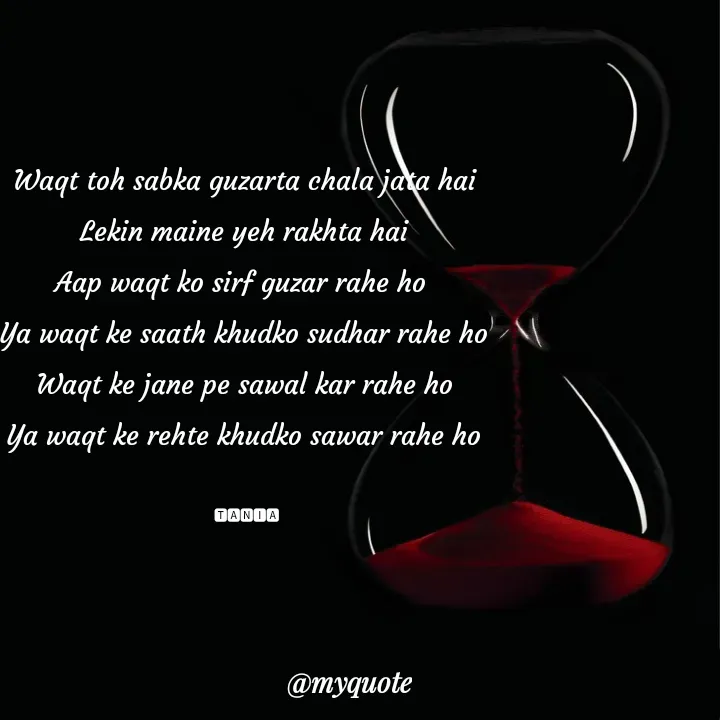 Quote by wisewords - Waqt toh sabka guzarta chala jata hai
Lekin maine yeh rakhta hai
Aap waqt ko sirf guzar rahe ho 
Ya waqt ke saath khudko sudhar rahe ho
Waqt ke jane pe sawal kar rahe ho
Ya waqt ke rehte khudko sawar rahe ho

 🆃🅰🅽🅸🅰 - Made using Quotes Creator App, Post Maker App