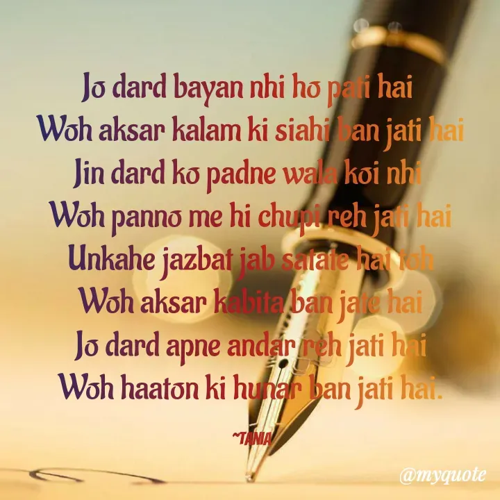 Quote by wisewords - Jo dard bayan nhi ho pati hai 
Woh aksar kalam ki siahi ban jati hai
Jin dard ko padne wala koi nhi 
Woh panno me hi chupi reh jati hai
Unkahe jazbat jab satate hai toh
Woh aksar kabita ban jate hai
Jo dard apne andar reh jati hai
Woh haaton ki hunar ban jati hai.

~Tania - Made using Quotes Creator App, Post Maker App