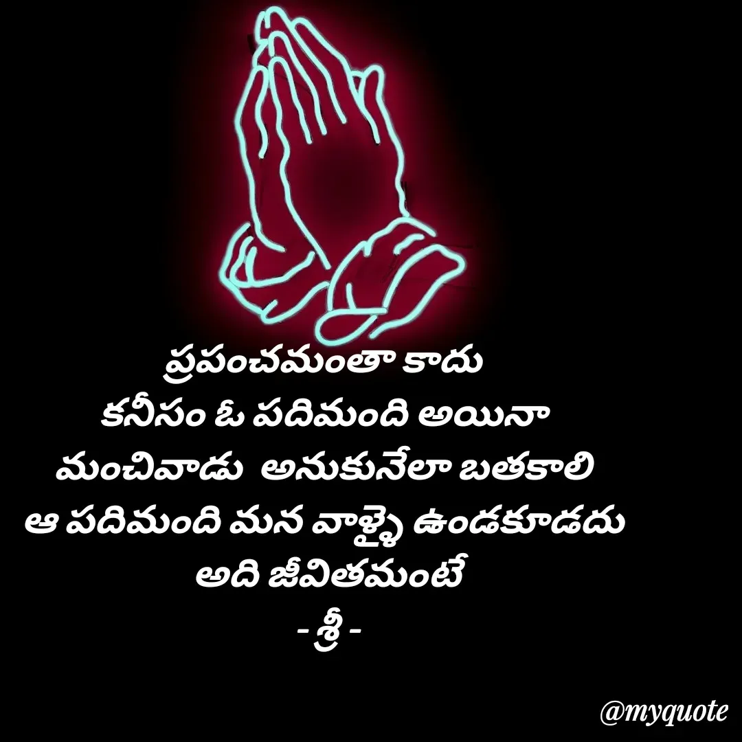 Quote by srinivas yatala - ప్రపంచమంతా కాదు 
కనీసం ఓ పదిమంది అయినా 
మంచివాడు  అనుకునేలా బతకాలి 
ఆ పదిమంది మన వాళ్ళై ఉండకూడదు 
అది జీవితమంటే
- శ్రీ - - Made using Quotes Creator App, Post Maker App