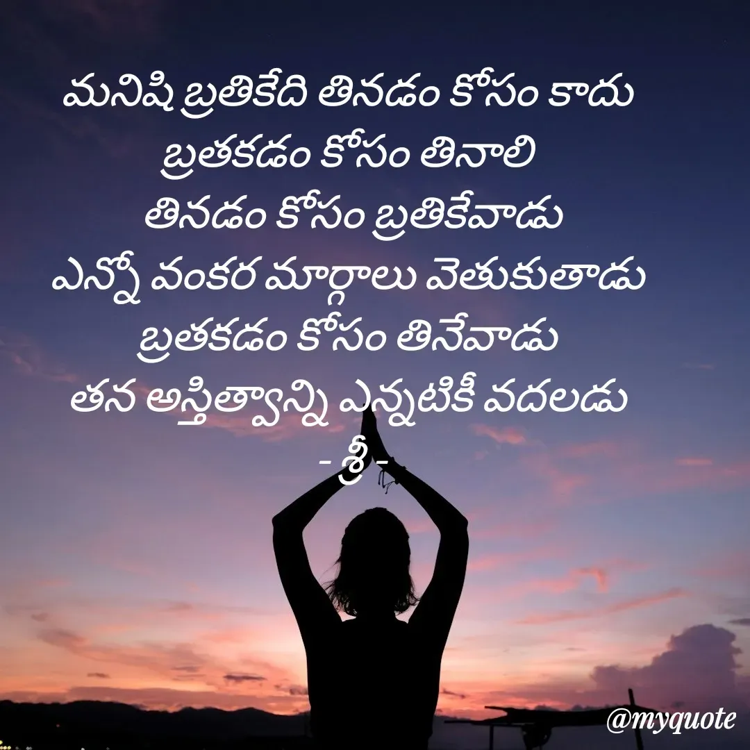 Quote by srinivas yatala - మనిషి బ్రతికేది తినడం కోసం కాదు 
బ్రతకడం కోసం తినాలి 
తినడం కోసం బ్రతికేవాడు
ఎన్నో వంకర మార్గాలు వెతుకుతాడు 
బ్రతకడం కోసం తినేవాడు 
తన అస్తిత్వాన్ని ఎన్నటికీ వదలడు 
- శ్రీ - - Made using Quotes Creator App, Post Maker App