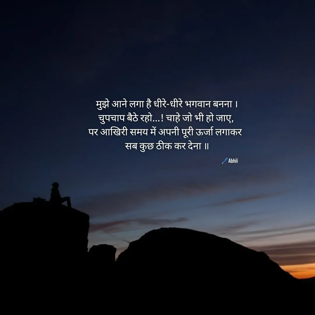 Quote by Himan Panka -  मुझे आने लगा है धीरे-धीरे भगवान बनना ।
चुपचाप बैठे रहो...! चाहे जो भी हो जाए,
पर आखिरी समय में अपनी पूरी ऊर्जा लगाकर 
 सब कुछ ठीक कर देना ॥🖊️Abhii - Made using Quotes Creator App, Post Maker App