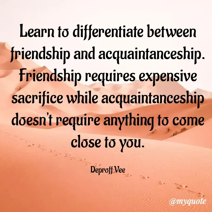 Quote by Deproff Vee - Learn to differentiate between friendship and acquaintanceship. Friendship requires expensive sacrifice while acquaintanceship doesn't require anything to come close to you.

Deproff Vee - Made using Quotes Creator App, Post Maker App