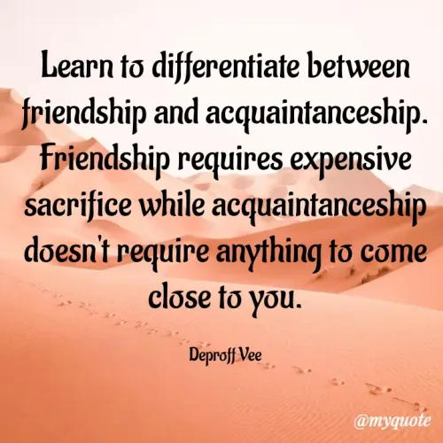 Quotes by Deproff Vee - Learn to differentiate between friendship and acquaintanceship. Friendship requires expensive sacrifice while acquaintanceship doesn't require anything to come close to you.

Deproff Vee