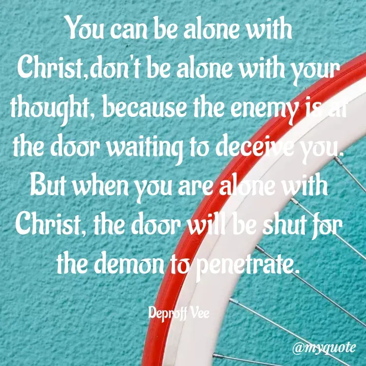 Quote by Deproff Vee - You can be alone with Christ,don't be alone with your thought, because the enemy is at the door waiting to deceive you. But when you are alone with Christ, the door will be shut for the demon to penetrate.

Deproff Vee - Made using Quotes Creator App, Post Maker App