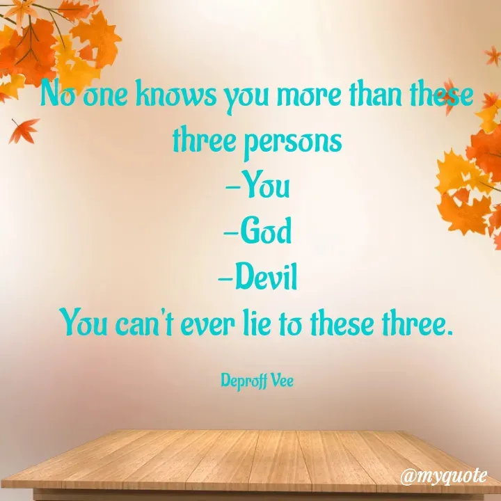 Quote by Deproff Vee - No one knows you more than these three persons
-You
-God
-Devil
You can't ever lie to these three.

Deproff Vee - Made using Quotes Creator App, Post Maker App