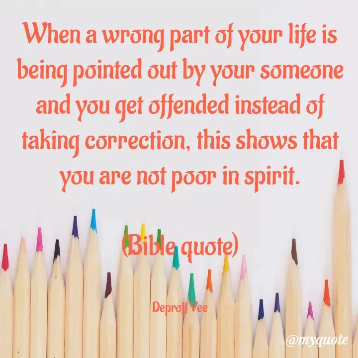 Quote by Deproff Vee - When a wrong part of your life is being pointed out by your someone and you get offended instead of taking correction, this shows that you are not poor in spirit.

(Bible quote)


Deproff Vee - Made using Quotes Creator App, Post Maker App