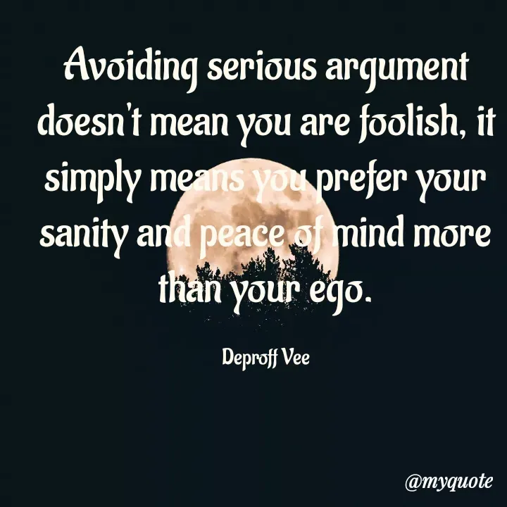Quote by Deproff Vee - Avoiding serious argument doesn't mean you are foolish, it simply means you prefer your sanity and peace of mind more than your ego.

Deproff Vee - Made using Quotes Creator App, Post Maker App