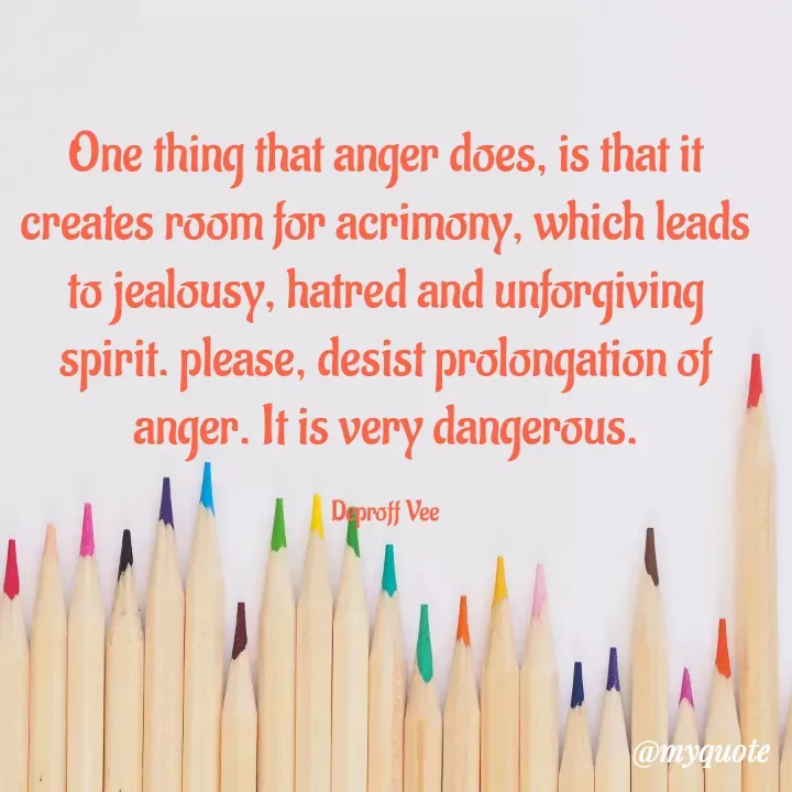 Quote by Deproff Vee - One thing that anger does, is that it creates room for acrimony, which leads to jealousy, hatred and unforgiving spirit. please, desist prolongation of anger. It is very dangerous.

Deproff Vee - Made using Quotes Creator App, Post Maker App