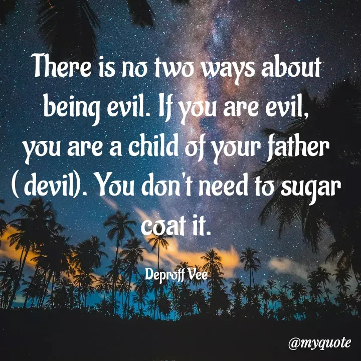 Quote by Deproff Vee - There is no two ways about being evil. If you are evil, you are a child of your father ( devil). You don't need to sugar coat it.

Deproff Vee - Made using Quotes Creator App, Post Maker App
