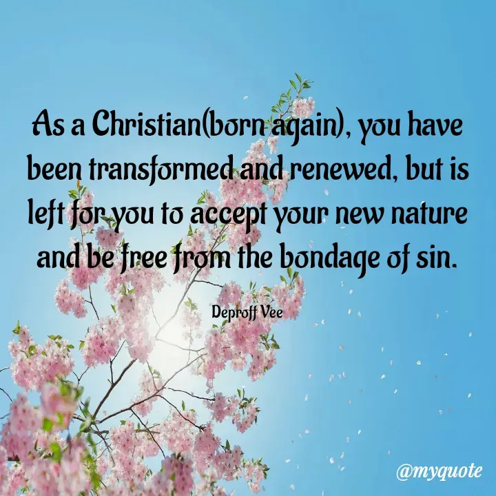 Quote by Deproff Vee - As a Christian(born again), you have been transformed and renewed, but is left for you to accept your new nature and be free from the bondage of sin.

Deproff Vee - Made using Quotes Creator App, Post Maker App