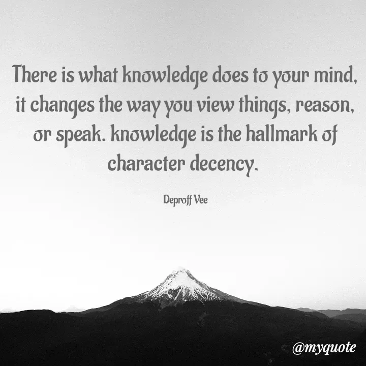Quote by Deproff Vee - There is what knowledge does to your mind, it changes the way you view things, reason, or speak. knowledge is the hallmark of character decency. 

Deproff Vee - Made using Quotes Creator App, Post Maker App