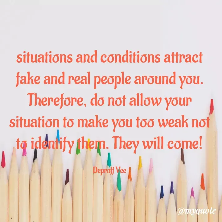 Quote by Deproff Vee - situations and conditions attract fake and real people around you. Therefore, do not allow your situation to make you too weak not to identify them. They will come!

Deproff Vee - Made using Quotes Creator App, Post Maker App