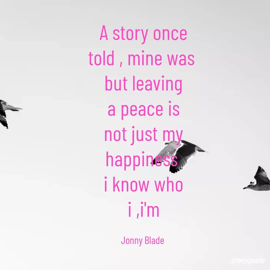 Quote by Jonny Blade - A story once told , mine was 
but leaving a peace is not just my happiness 
i know who i ,i'm

Jonny Blade  - Made using Quotes Creator App, Post Maker App