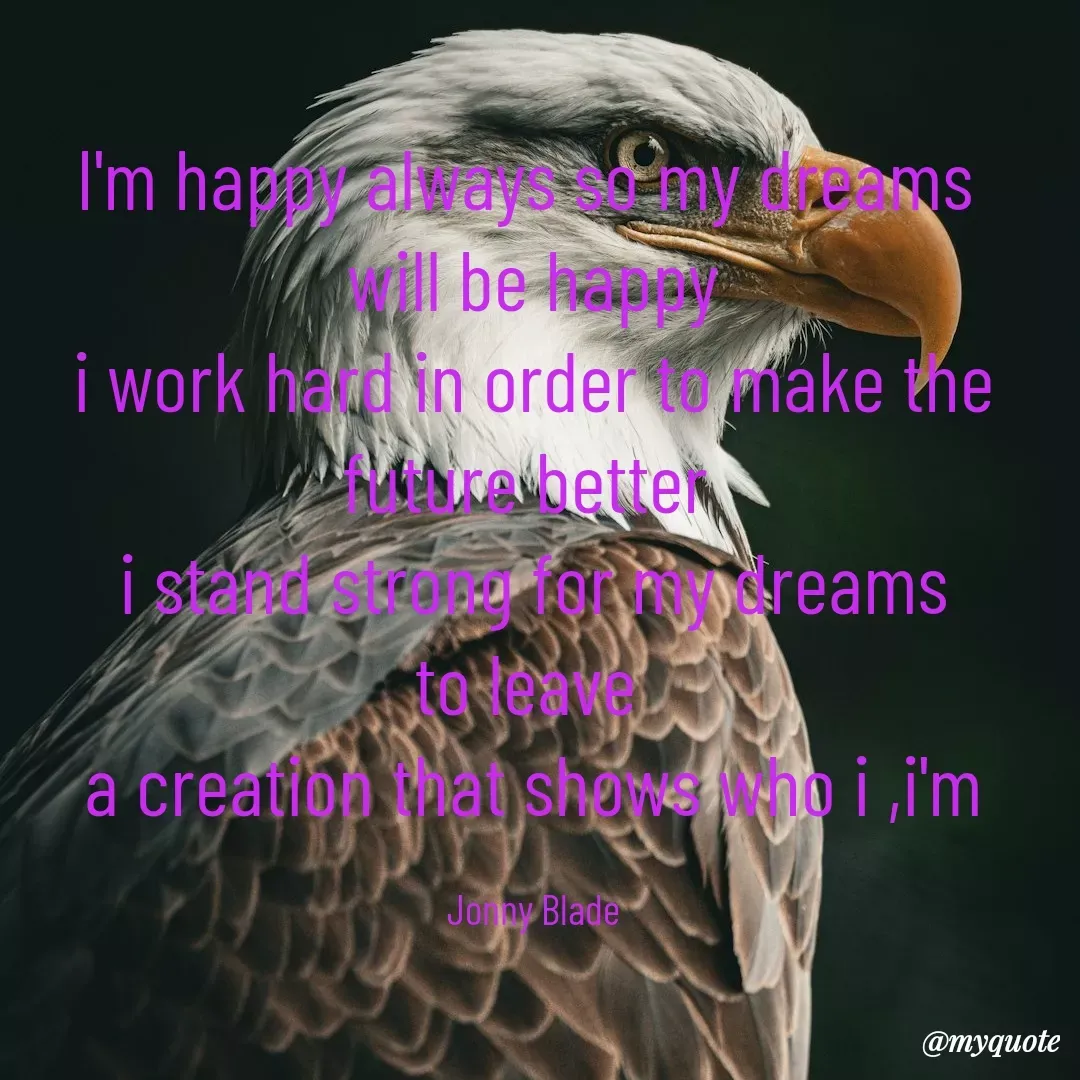 Quote by Jonny Blade - I'm happy always so my dreams 
will be happy
i work hard in order to make the future better 
i stand strong for my dreams
to leave 
a creation that shows who i ,i'm

Jonny Blade - Made using Quotes Creator App, Post Maker App