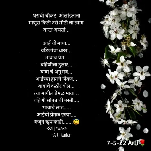 Quote by Arti kadam - घराची चौकट  ओलांडताना
माणूस किती तरी गोष्टी चा त्याग 
करत असतो...

आई ची माया...
वडिलांचा धाख...
भावाच प्रेम ...
बहिणीचा दुलार...
बाबा चे अनुभव...
आईच्या हातचे जेवण...
बाबांचे कठोर बोल...
त्या मागील प्रेमळ माया...
बहिणी सोबत ची मस्ती....
भावाचे लाड.....
आईची प्रेमळ छाया....
अजून खूप काही.......😇
-Sai jawake
           -Arti kadam











 - Made using Quotes Creator App, Post Maker App