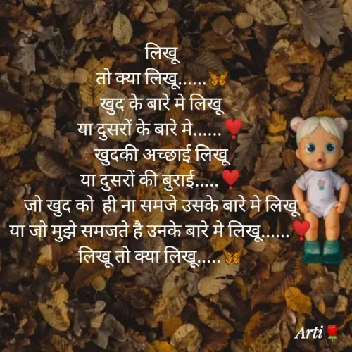 Quote by Arti kadam - लिखू
 तो क्या लिखू......🦋
खुद के बारे मे लिखू
या दुसरों के बारे मे......❣️
खुदकी अच्छाई लिखू
या दुसरों की बुराई.....❣️
जो खुद को  ही ना समजे उसके बारे मे लिखू
या जो मुझे समजते है उनके बारे मे लिखू......❣️
लिखू तो क्या लिखू.....🦋 - Made using Quotes Creator App, Post Maker App