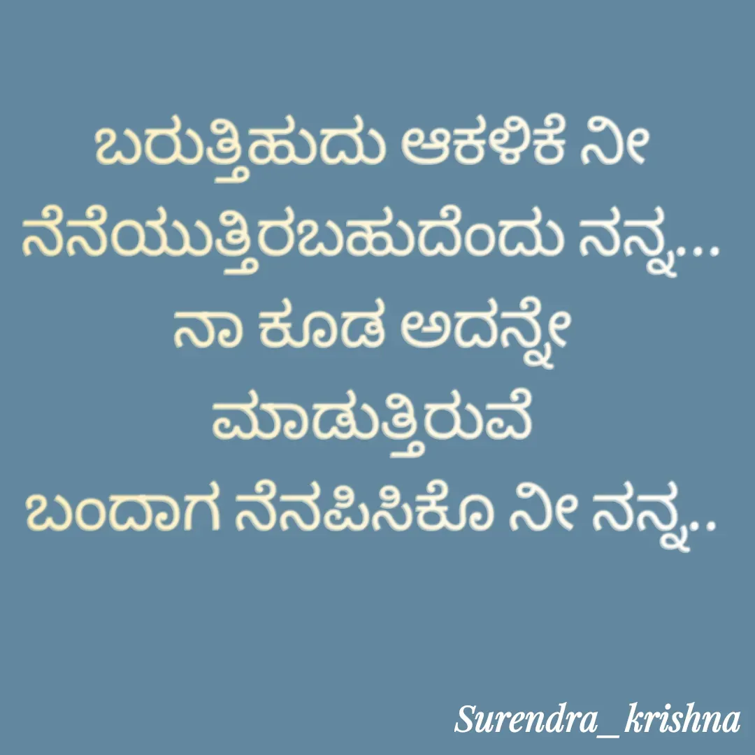 Quote by surendra. krishna - ಬರುತ್ತಿಹುದು ಆಕಳಿಕೆ ನೀ ನೆನೆಯುತ್ತಿರಬಹುದೆಂದು ನನ್ನ...
ನಾ ಕೂಡ ಅದನ್ನೇ ಮಾಡುತ್ತಿರುವೆ
ಬಂದಾಗ ನೆನಪಿಸಿಕೊ ನೀ ನನ್ನ.. - Made using Quotes Creator App, Post Maker App