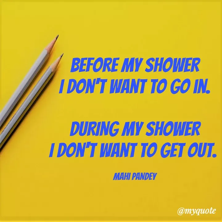 Quote by Megha Pandey - BEFORE MY SHOWER
I DON'T WANT TO GO IN.
DURING MY SHOWER
I DON'T WANT TO GET OUT.
МАНI РANDEY
@myquote
 - Made using Quotes Creator App, Post Maker App