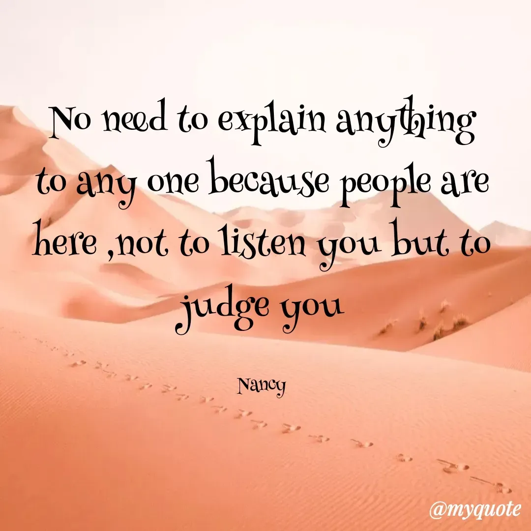 Quote by Nancy - No need to explain anything to any one because people are here ,not to listen you but to judge you

Nancy - Made using Quotes Creator App, Post Maker App