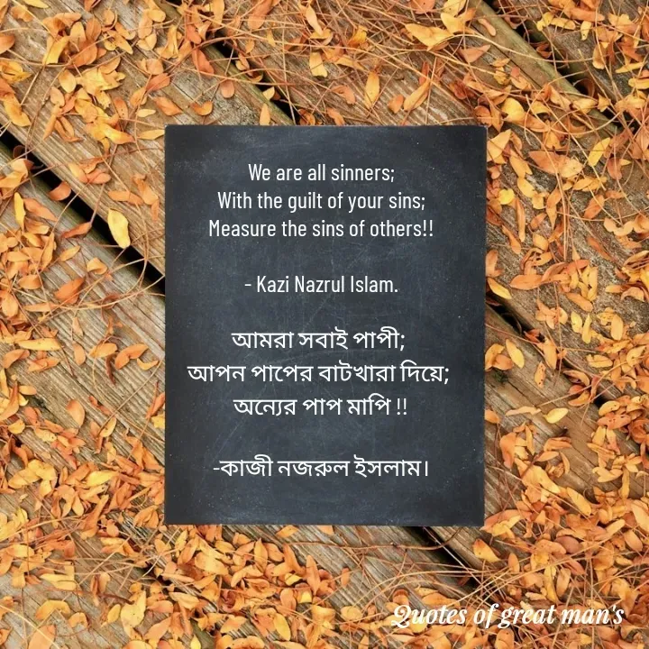Quote by Romana Afroz - We are all sinners;
 With the guilt of your sins; 
Measure the sins of others!!

- Kazi Nazrul Islam.

আমরা সবাই পাপী; 
আপন পাপের বাটখারা দিয়ে; 
অন্যের পাপ মাপি !!

-কাজী নজরুল ইসলাম।
 - Made using Quotes Creator App, Post Maker App