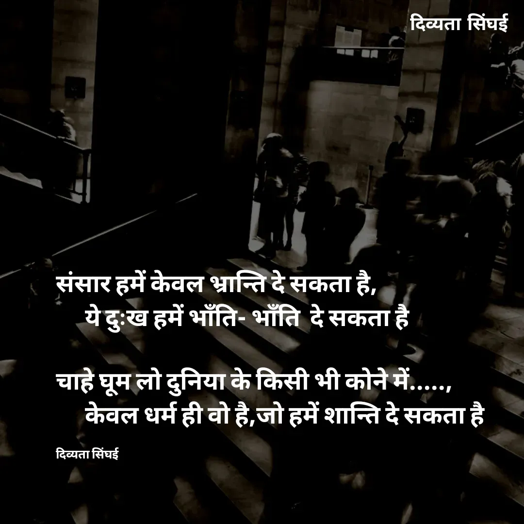 Quote by Divyata Singhai - संसार हमें केवल भ्रान्ति दे सकता है,
      ये दुःख हमें भाँति- भाँति  दे सकता है 

चाहे घूम लो दुनिया के किसी भी कोने में.....,
      केवल धर्म ही वो है,जो हमें शान्ति दे सकता है 

दिव्यता सिंघई - Made using Quotes Creator App, Post Maker App